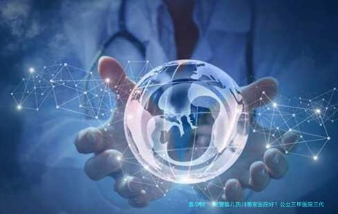 试管婴儿四川哪家医院好？公立三甲医院三代试管攻略
